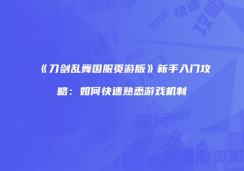 《刀剑乱舞国服页游版》新手入门攻略：如何快速熟悉游戏机制