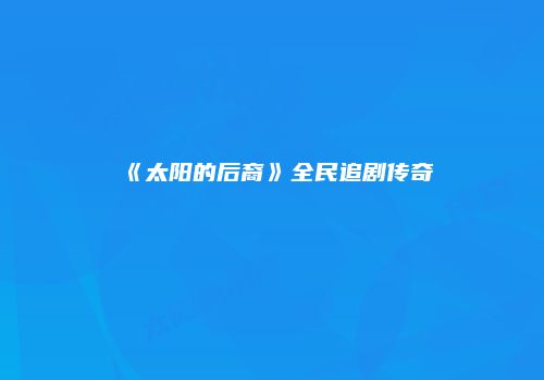 《太阳的后裔》全民追剧传奇