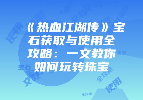 《热血江湖传》宝石获取与使用全攻略：一文教你如何玩转珠宝