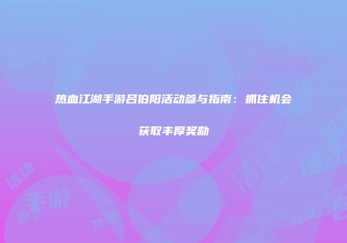 热血江湖手游吕伯阳活动参与指南:抓住机会获取丰厚奖励