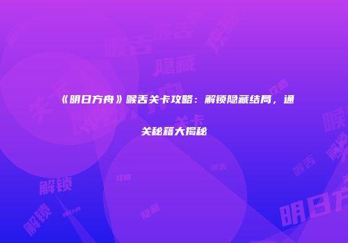 《明日方舟》喉舌关卡攻略：解锁隐藏结局，通关秘籍大揭秘