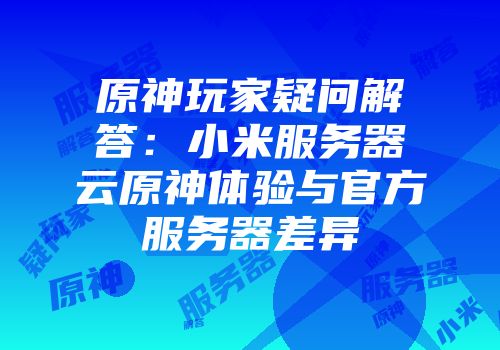 原神玩家疑问解答：小米服务器云原神体验与官方服务器差异