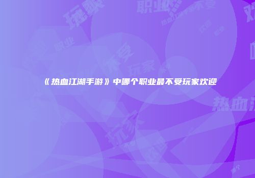 《热血江湖手游》中哪个职业最不受玩家欢迎