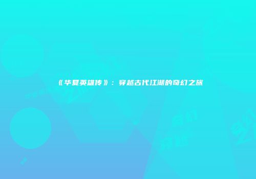 《华夏英雄传》：穿越古代江湖的奇幻之旅