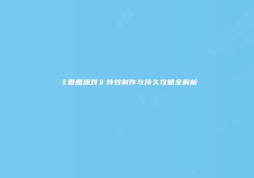 《香肠派对》特效制作与持久攻略全解析