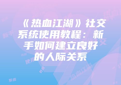 《热血江湖》社交系统使用教程：新手如何建立良好的人际关系