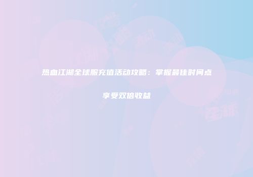 热血江湖全球服充值活动攻略：掌握最佳时间点享受双倍收益