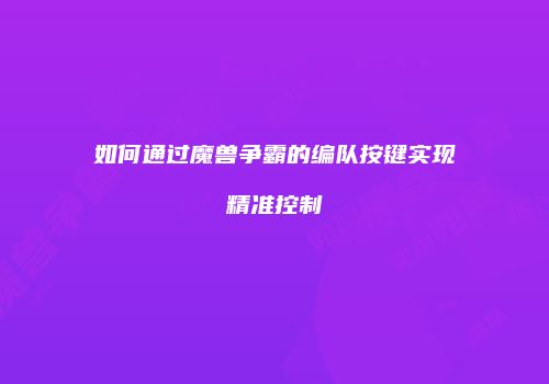 如何通过魔兽争霸的编队按键实现精准控制