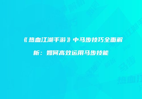 《热血江湖手游》中马步技巧全面解析：如何高效运用马步技能