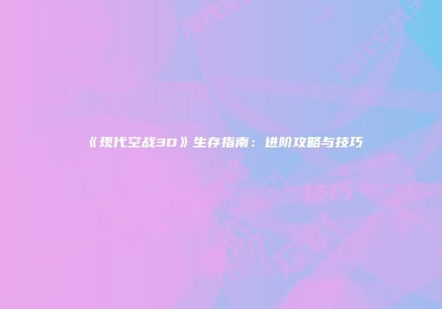 《现代空战3D》生存指南：进阶攻略与技巧