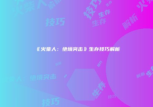 《火柴人：绝境突击》生存技巧解析