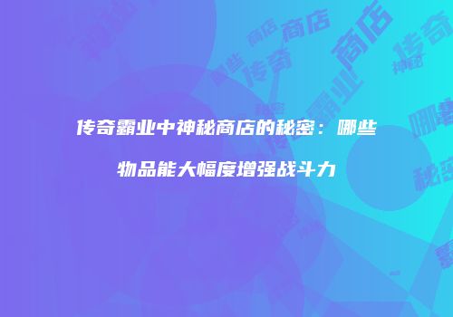 传奇霸业中神秘商店的秘密：哪些物品能大幅度增强战斗力