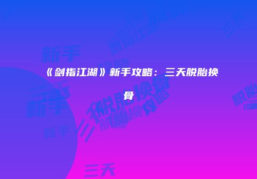 《剑指江湖》新手攻略：三天脱胎换骨