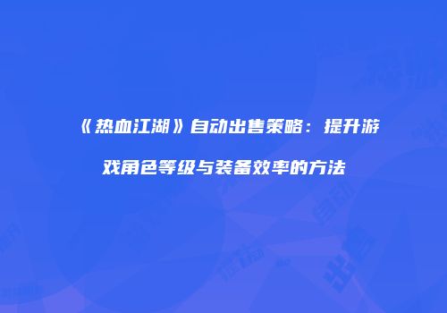 《热血江湖》自动出售策略：提升游戏角色等级与装备效率的方法