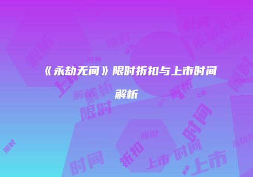 《永劫无间》限时折扣与上市时间解析
