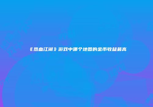 《热血江湖》游戏中哪个地图的金币收益最高