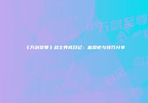 《万剑至尊》战士养成日记：血泪史与技巧分享