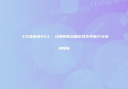 《红色警戒95》：经典即时战略游戏系列魅力与特点探析