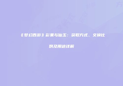 《梦幻西游》彩果与仙玉：获取方式、交换比例及用途详解