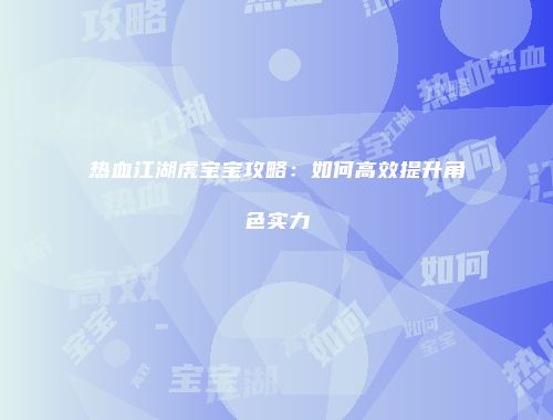 热血江湖虎宝宝攻略：如何高效提升角色实力