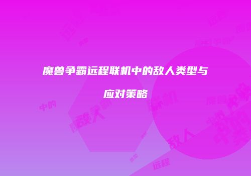 魔兽争霸远程联机中的敌人类型与应对策略