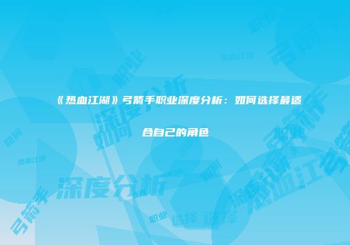 《热血江湖》弓箭手职业深度分析：如何选择最适合自己的角色