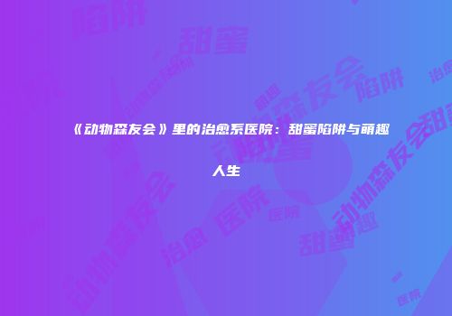 《动物森友会》里的治愈系医院：甜蜜陷阱与萌趣人生