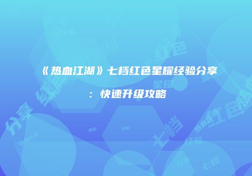 《热血江湖》七档红色星耀经验分享：快速升级攻略