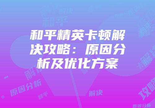 和平精英卡顿解决攻略：原因分析及优化方案