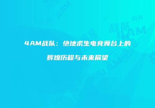 4AM战队：绝地求生电竞舞台上的辉煌历程与未来展望
