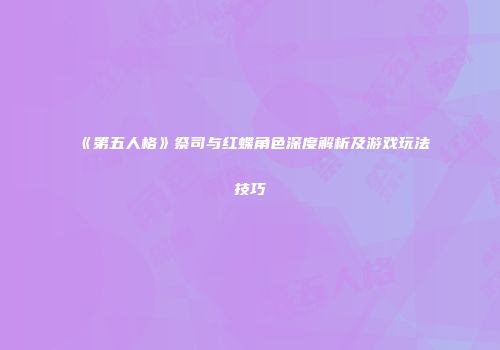 《第五人格》祭司与红蝶角色深度解析及游戏玩法技巧