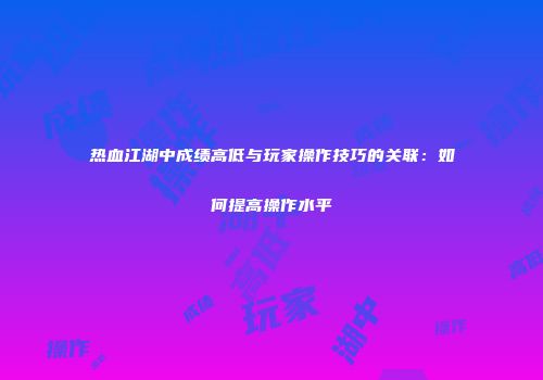 热血江湖中成绩高低与玩家操作技巧的关联：如何提高操作水平