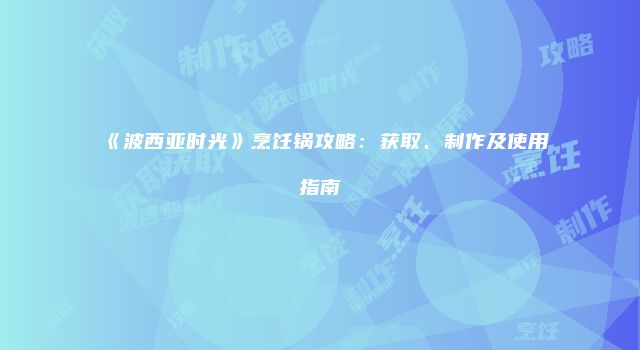 《波西亚时光》烹饪锅攻略：获取、制作及使用指南