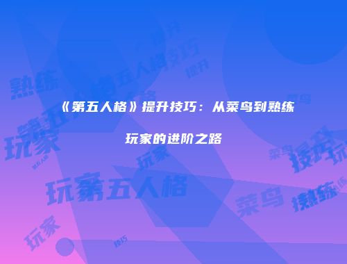 《第五人格》提升技巧：从菜鸟到熟练玩家的进阶之路