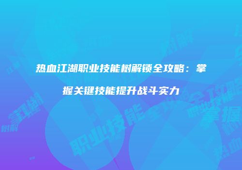 热血江湖职业技能树解锁全攻略：掌握关键技能提升战斗实力