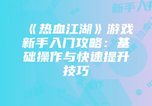 《热血江湖》游戏新手入门攻略：基础操作与快速提升技巧