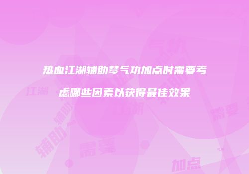 热血江湖辅助琴气功加点时需要考虑哪些因素以获得最佳效果