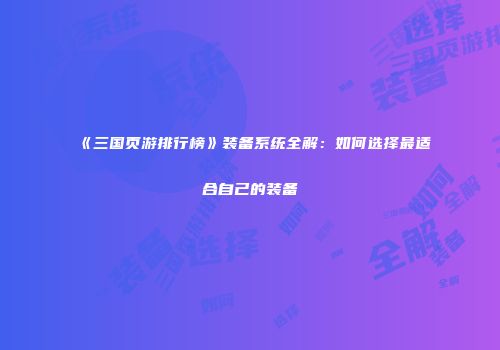 《三国页游排行榜》装备系统全解：如何选择最适合自己的装备