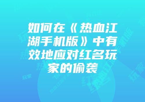 如何在《热血江湖手机版》中有效地应对红名玩家的偷袭