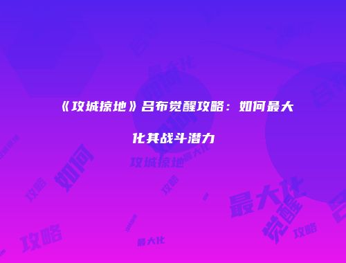 《攻城掠地》吕布觉醒攻略：如何最大化其战斗潜力
