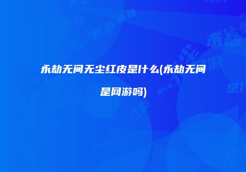 永劫无间无尘红皮是什么(永劫无间是网游吗)