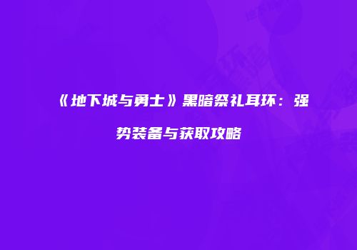 《地下城与勇士》黑暗祭礼耳环：强势装备与获取攻略
