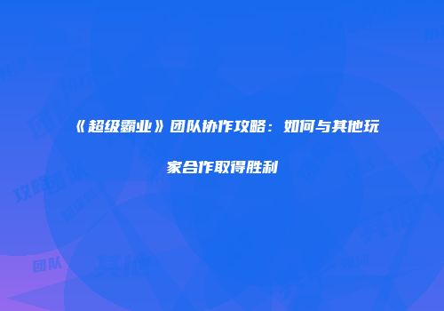 《超级霸业》团队协作攻略：如何与其他玩家合作取得胜利