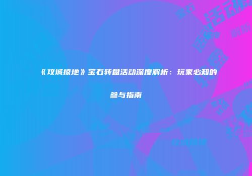 《攻城掠地》宝石转盘活动深度解析：玩家必知的参与指南