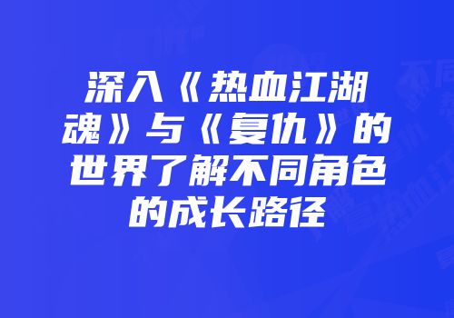 深入《热血江湖魂》与《复仇》的世界了解不同角色的成长路径