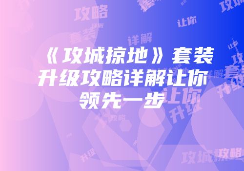 《攻城掠地》套装升级攻略详解让你领先一步
