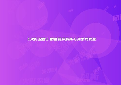 《火影忍者》角色羁绊解析与关系网揭秘