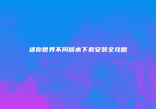 迷你世界不同版本下载安装全攻略