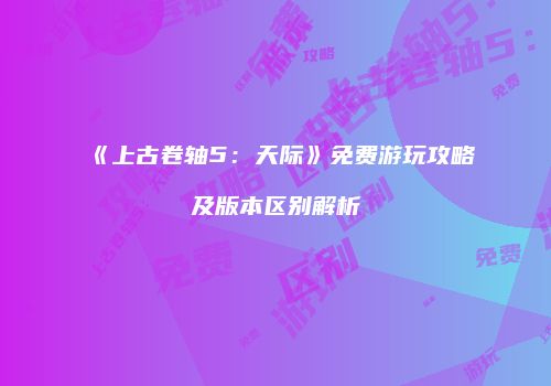 《上古卷轴5：天际》免费游玩攻略及版本区别解析