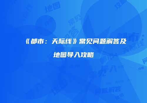 《都市：天际线》常见问题解答及地图导入攻略
